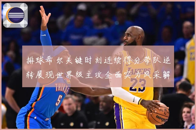 排球希尔关键时刻连续得分带队逆转展现世界级主攻全面实力风采解析-深度解析