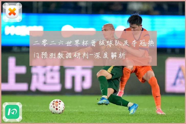 二零二六世界杯晋级球队及夺冠热门预测数据研判-深度解析