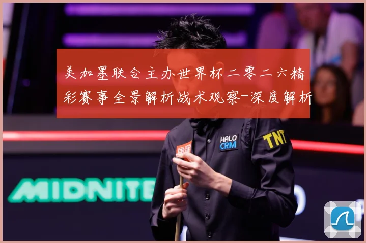 美加墨联合主办世界杯二零二六精彩赛事全景解析战术观察-深度解析