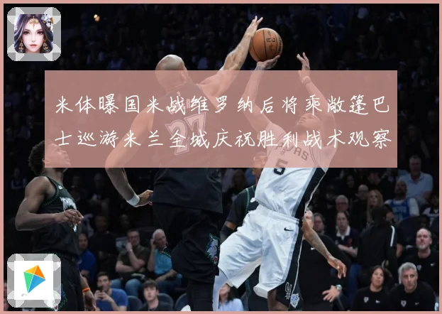 米体曝国米战维罗纳后将乘敞篷巴士巡游米兰全城庆祝胜利战术观察-深度解析