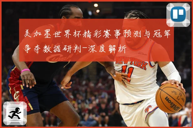 美加墨世界杯精彩赛事预测与冠军争夺数据研判-深度解析
