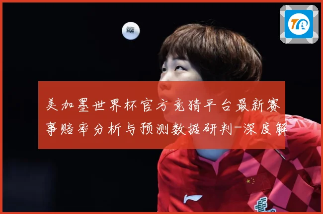 美加墨世界杯官方竞猜平台最新赛事赔率分析与预测数据研判-深度解析
