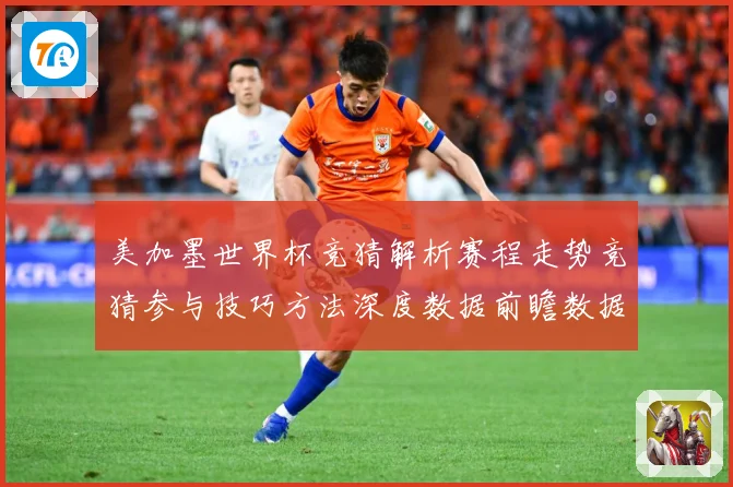 美加墨世界杯竞猜解析赛程走势竞猜参与技巧方法深度数据前瞻数据研判-深度解析