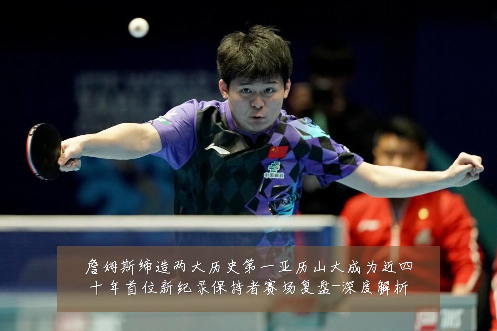詹姆斯缔造两大历史第一亚历山大成为近四十年首位新纪录保持者赛场复盘-深度解析
