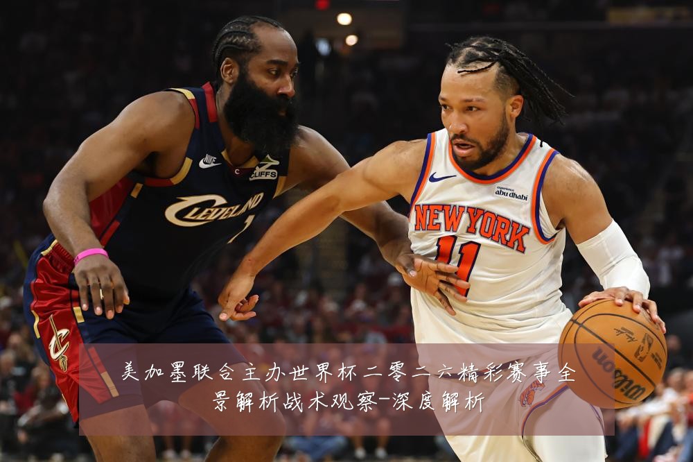 美加墨联合主办世界杯二零二六精彩赛事全景解析战术观察-深度解析