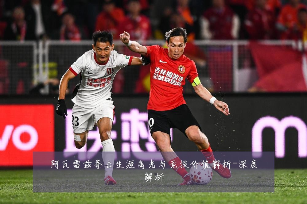 阿瓦雷兹拳击生涯高光与竞技价值解析-深度解析